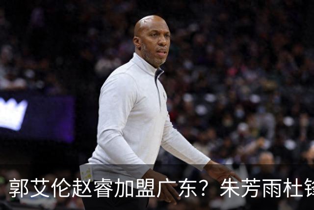 郭艾伦赵睿加盟广东？朱芳雨杜锋曾有言在先，管理层态度明确